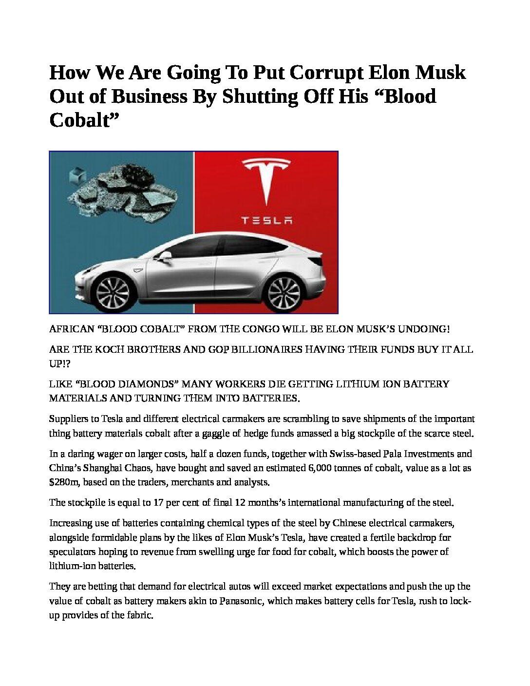 How-We-Are-Going-To-Put-Corrupt-Elon-Musk-Out-of-Business-By-Shutting-Off-His-___Blood-Cobalt___-pdf
Keywords: Rare Earth Mines Of Afghanistan, New America Foundation Corruption, Obama, Obama Campaign Finance, Obama FEC violations, Palo Alto Mafia, Paypal Mafia, Pelosi Corruption, Political bribes, Political Insider,  Eric Schmidts Sex Penthouse, SEC Investigation